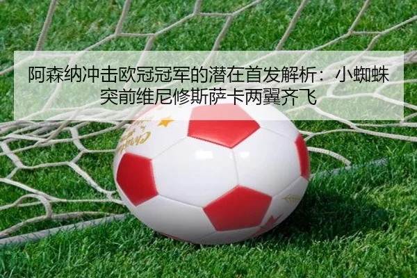 阿森纳冲击欧冠冠军的潜在首发解析：小蜘蛛突前维尼修斯萨卡两翼齐飞