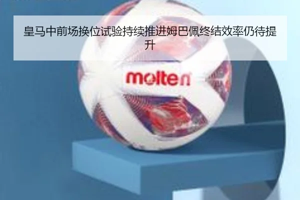 皇马中前场换位试验持续推进姆巴佩终结效率仍待提升
